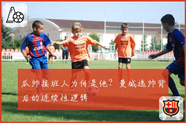 瓜帅接班人为何是他?曼城选帅背后的连续性逻辑