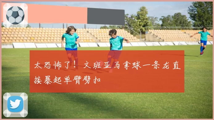 太恐怖了!文班亚马拿球一条龙直接暴起单臂劈扣