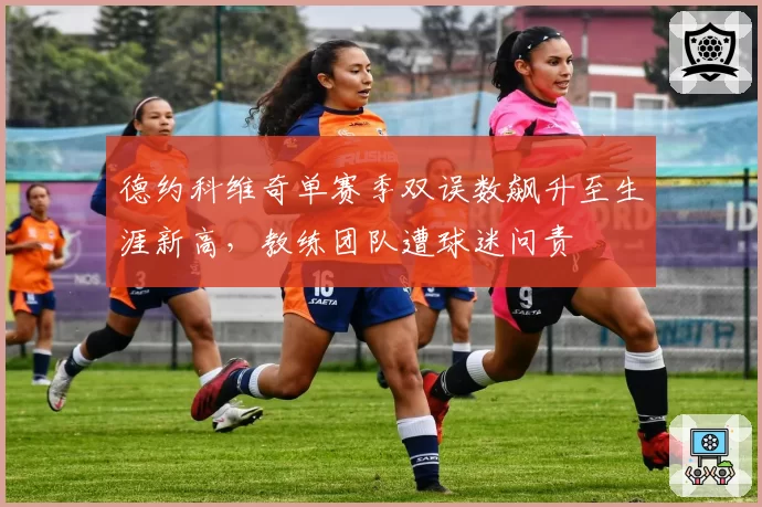 德约科维奇单赛季双误数飙升至生涯新高,教练团队遭球迷问责