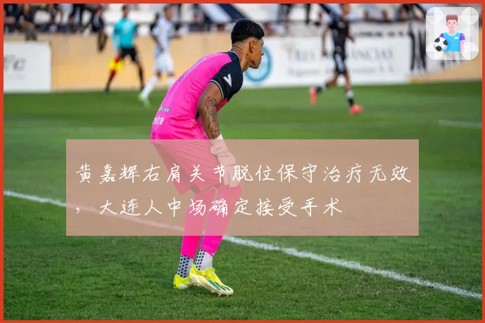 黄嘉辉右肩关节脱位保守治疗无效，大连人中场确定接受手术