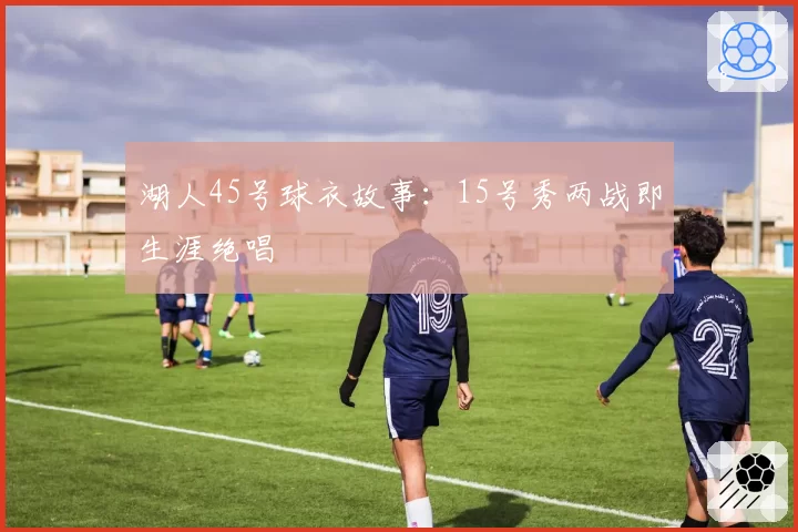 湖人45号球衣故事：15号秀两战即生涯绝唱