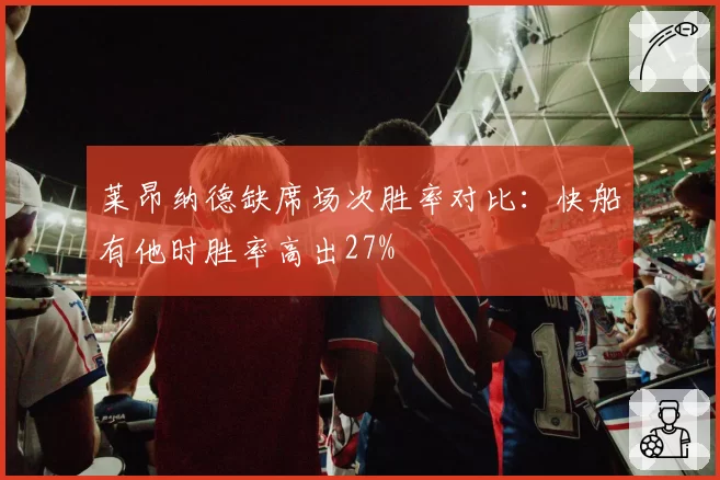 莱昂纳德缺席场次胜率对比：快船有他时胜率高出27%