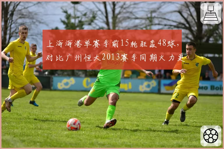上海海港单赛季前15轮狂轰48球，对比广州恒大2013赛季同期火力更猛？
