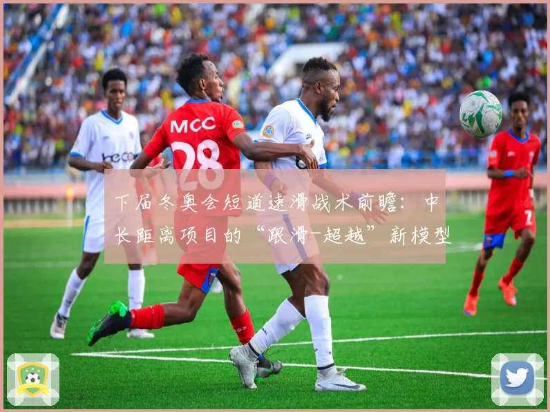 下届冬奥会短道速滑战术前瞻：中长距离项目的“跟滑-超越”新模型预测