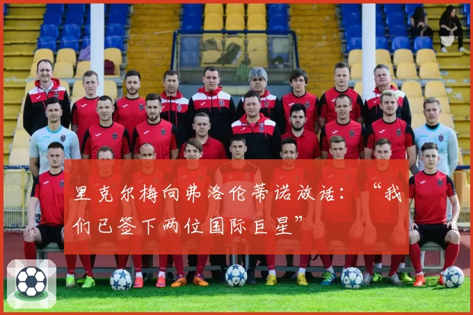 里克尔梅向弗洛伦蒂诺放话:“我们已签下两位国际巨星”