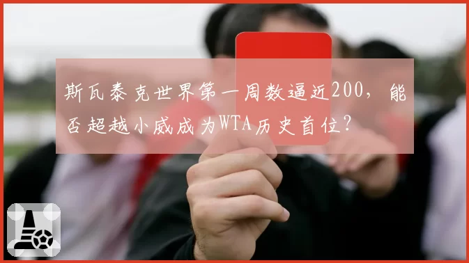 斯瓦泰克世界第一周数逼近200，能否超越小威成为WTA历史首位？