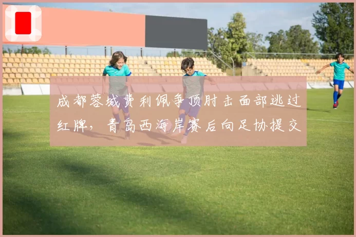 成都蓉城费利佩争顶肘击面部逃过红牌，青岛西海岸赛后向足协提交视频证据