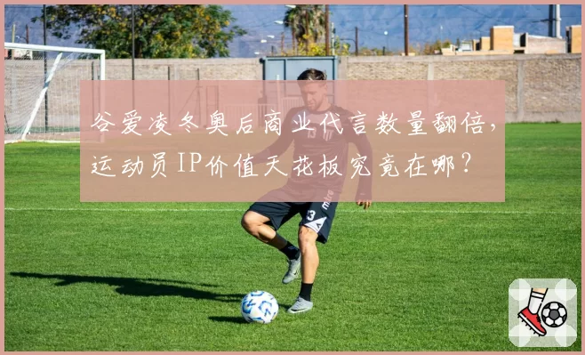 谷爱凌冬奥后商业代言数量翻倍，运动员IP价值天花板究竟在哪？