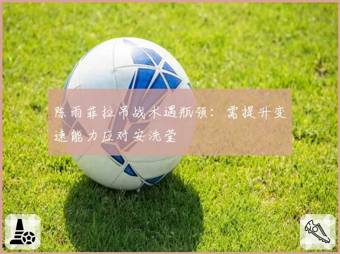 陈雨菲拉吊战术遇瓶颈：需提升变速能力应对安洗莹