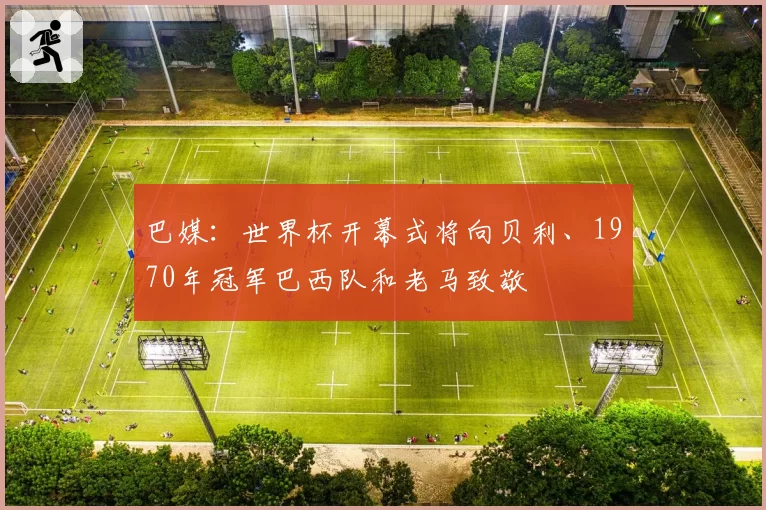 巴媒:世界杯开幕式将向贝利、1970年冠军巴西队和老马致敬