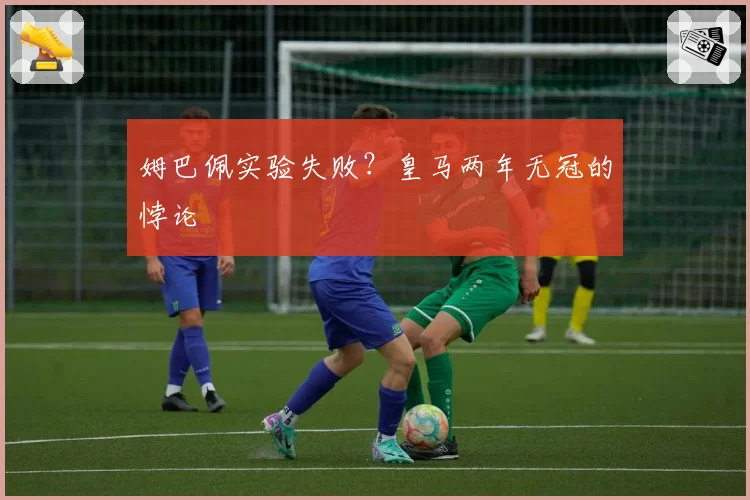 姆巴佩实验失败？皇马两年无冠的悖论