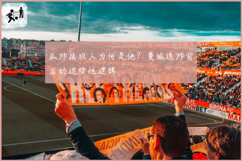 瓜帅接班人为何是他?曼城选帅背后的连续性逻辑