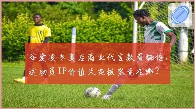 谷爱凌冬奥后商业代言数量翻倍，运动员IP价值天花板究竟在哪？