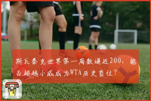 斯瓦泰克世界第一周数逼近200，能否超越小威成为WTA历史首位？