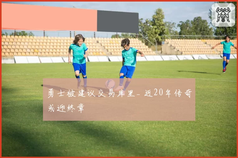 勇士被建议交易库里_ 近20年传奇或迎终章