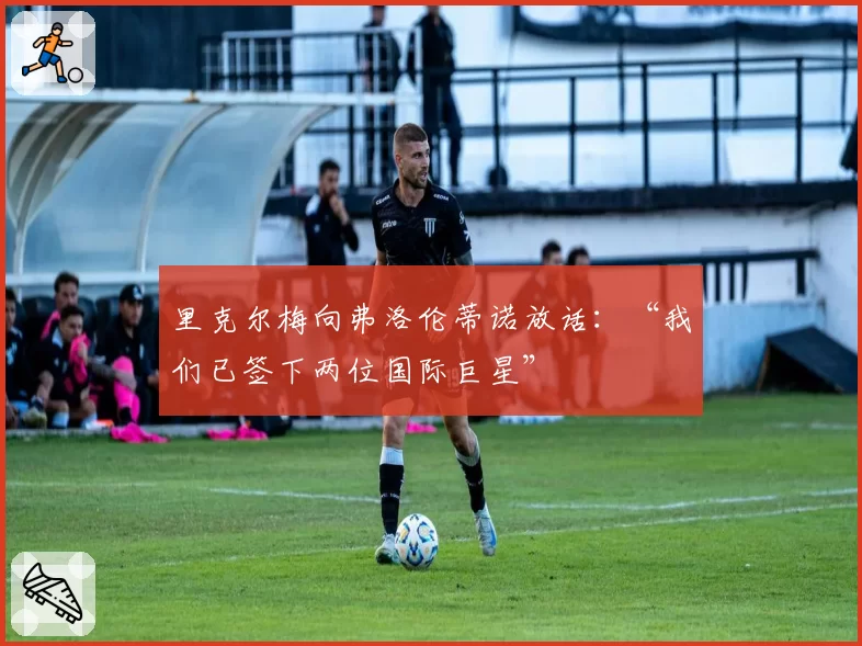 里克尔梅向弗洛伦蒂诺放话:“我们已签下两位国际巨星”