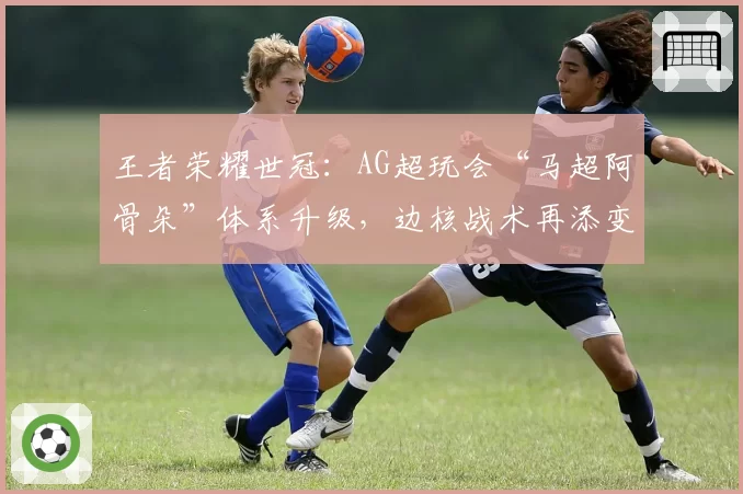 王者荣耀世冠:AG超玩会“马超阿骨朵”体系升级,边核战术再添变数