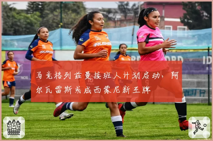 马竞格列兹曼接班人计划启动，阿尔瓦雷斯或成西蒙尼新王牌