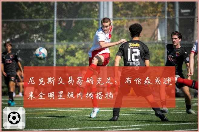 尼克斯交易筹码充足,布伦森或迎来全明星级内线搭档