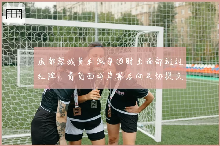 成都蓉城费利佩争顶肘击面部逃过红牌，青岛西海岸赛后向足协提交视频证据