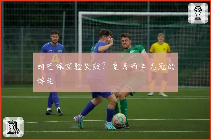 姆巴佩实验失败？皇马两年无冠的悖论