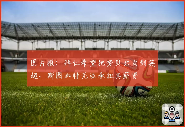 图片报:拜仁希望把努贝尔卖到英超,斯图加特无法承担其薪资