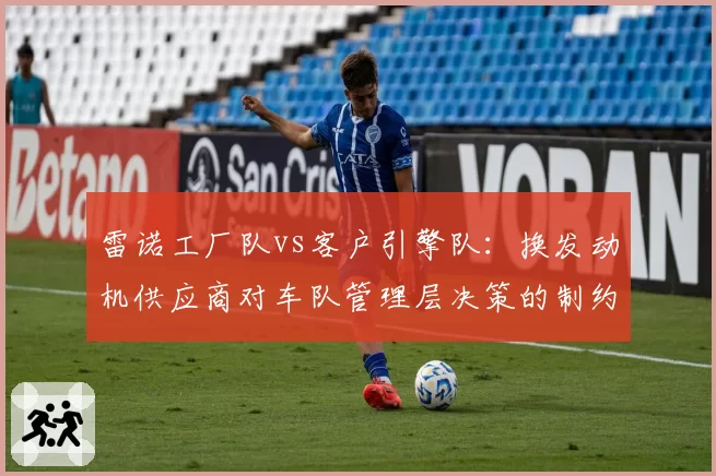雷诺工厂队vs客户引擎队：换发动机供应商对车队管理层决策的制约