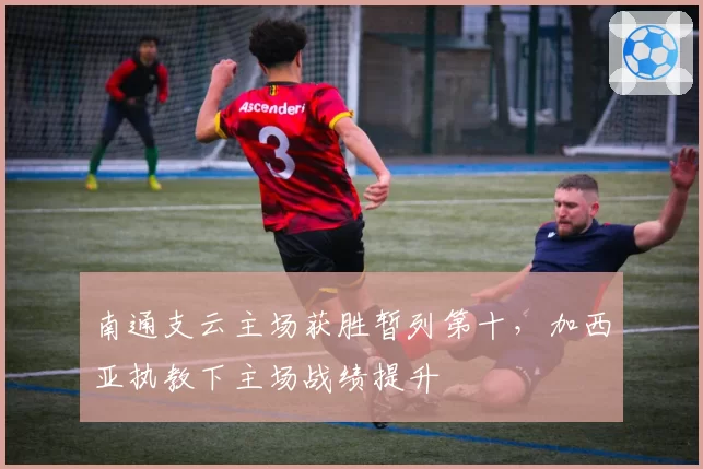 南通支云主场获胜暂列第十,加西亚执教下主场战绩提升