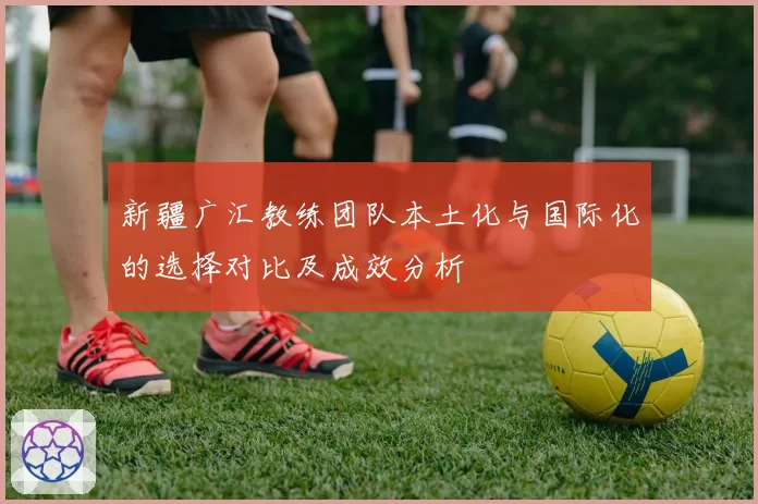 新疆广汇教练团队本土化与国际化的选择对比及成效分析