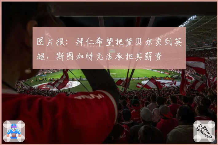 图片报：拜仁希望把努贝尔卖到英超，斯图加特无法承担其薪资