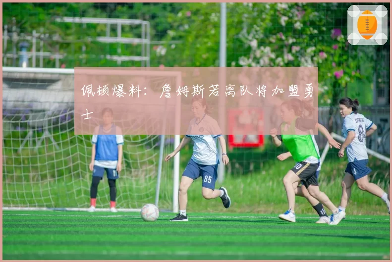 佩顿爆料:詹姆斯若离队将加盟勇士