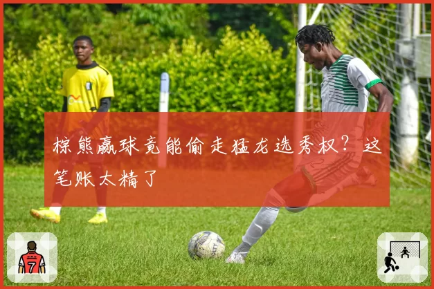 棕熊赢球竟能偷走猛龙选秀权？这笔账太精了