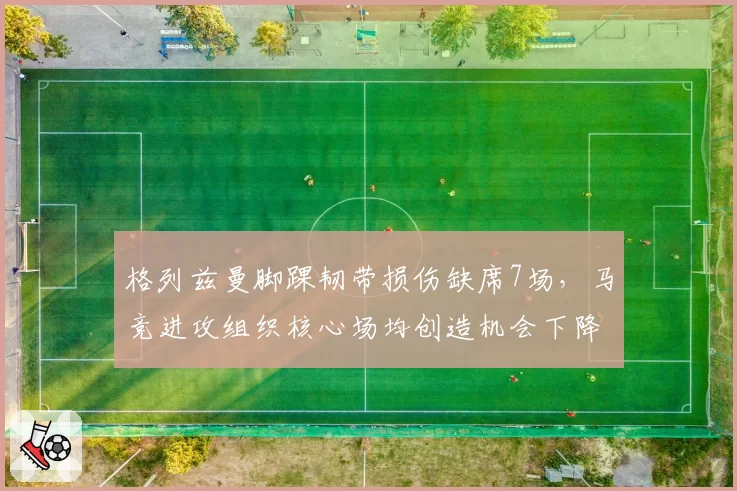 格列兹曼脚踝韧带损伤缺席7场,马竞进攻组织核心场均创造机会下降至1.8次