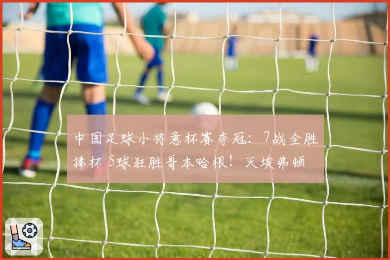 中国足球小将意杯赛夺冠：7战全胜捧杯 5球狂胜哥本哈根！灭埃弗顿