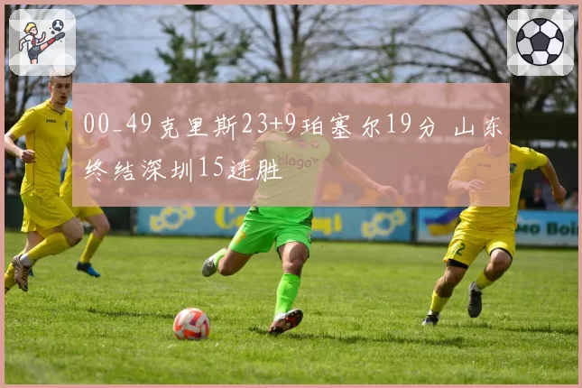 00_49克里斯23+9珀塞尔19分 山东终结深圳15连胜