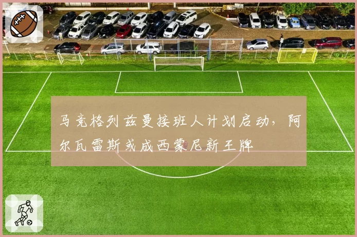 马竞格列兹曼接班人计划启动，阿尔瓦雷斯或成西蒙尼新王牌
