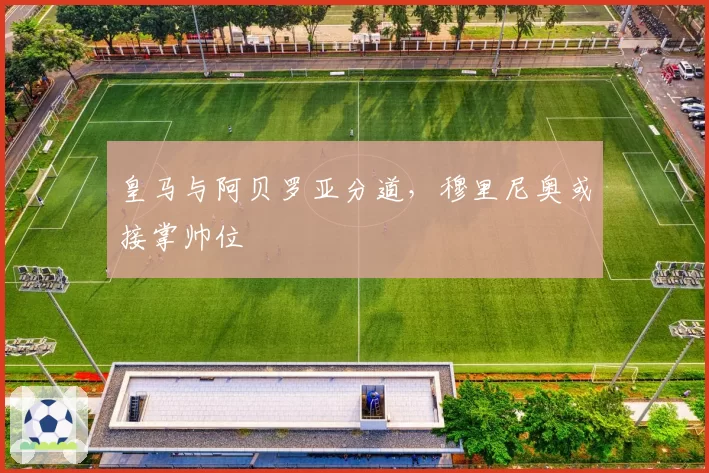 皇马与阿贝罗亚分道,穆里尼奥或接掌帅位