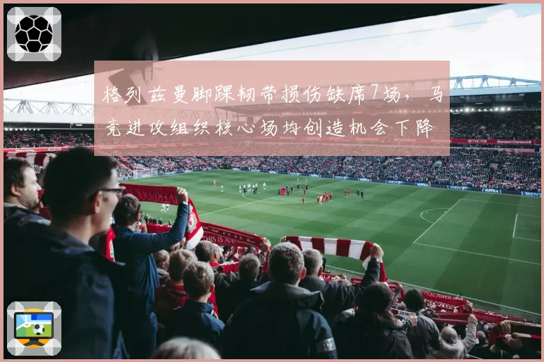 格列兹曼脚踝韧带损伤缺席7场,马竞进攻组织核心场均创造机会下降至1.8次