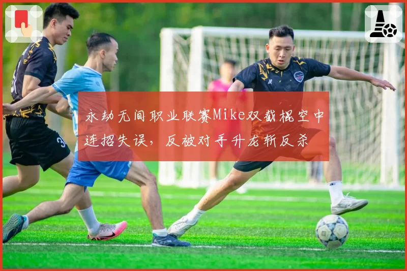永劫无间职业联赛Mike双截棍空中连招失误，反被对手升龙斩反杀