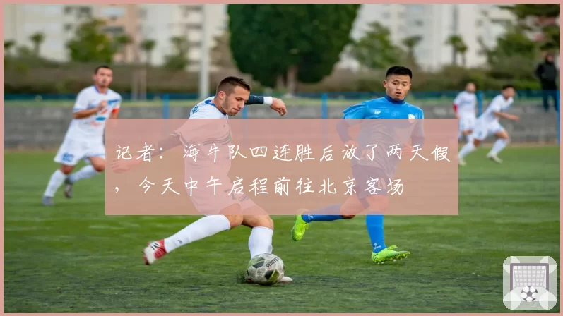 记者：海牛队四连胜后放了两天假，今天中午启程前往北京客场