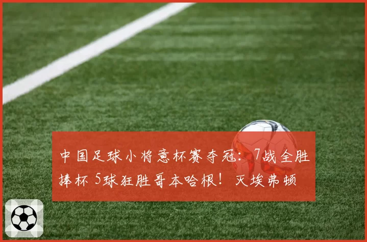 中国足球小将意杯赛夺冠：7战全胜捧杯 5球狂胜哥本哈根！灭埃弗顿