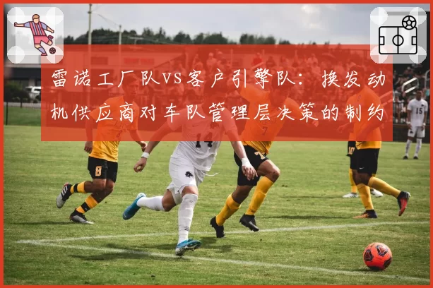 雷诺工厂队vs客户引擎队：换发动机供应商对车队管理层决策的制约